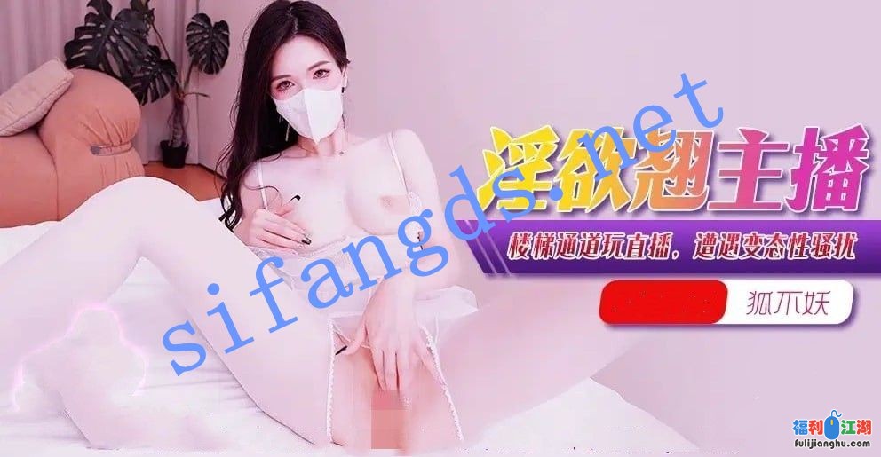 xjx356淫欲翘主播淫欲主播楼梯通道玩直播遭遇变态狐不妖[某房原版]【1.39 G】